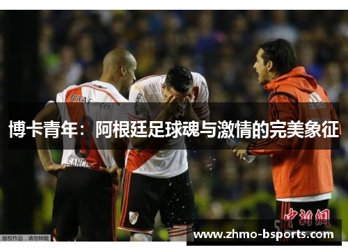 博卡青年：阿根廷足球魂与激情的完美象征