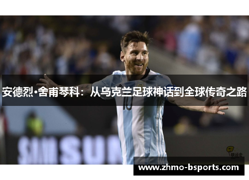 安德烈·舍甫琴科：从乌克兰足球神话到全球传奇之路